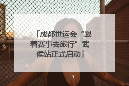 成都世运会“跟着赛事去旅行”武侯站正式启动