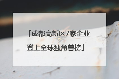 成都高新区7家企业登上全球独角兽榜