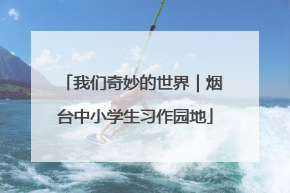 我们奇妙的世界｜烟台中小学生习作园地