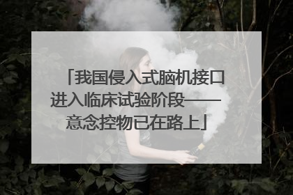 我国侵入式脑机接口进入临床试验阶段——意念控物已在路上