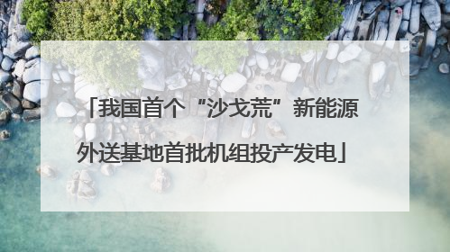 我国首个“沙戈荒”新能源外送基地首批机组投产发电
