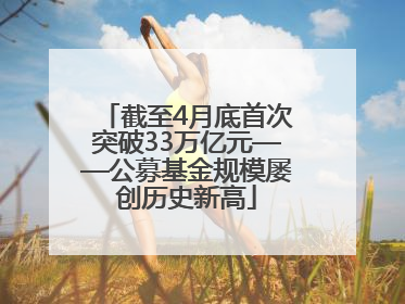 截至4月底首次突破33万亿元——公募基金规模屡创历史新高