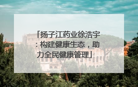 扬子江药业徐浩宇：构建健康生态，助力全民健康管理