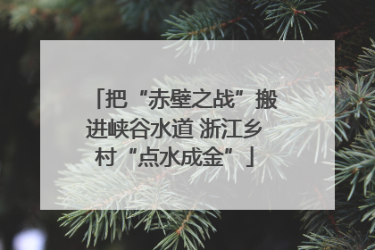 把“赤壁之战”搬进峡谷水道 浙江乡村“点水成金”