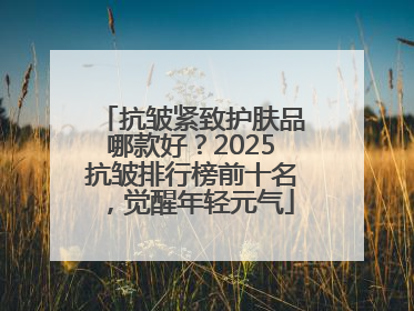 抗皱紧致护肤品哪款好？2025抗皱排行榜前十名，觉醒年轻元气
