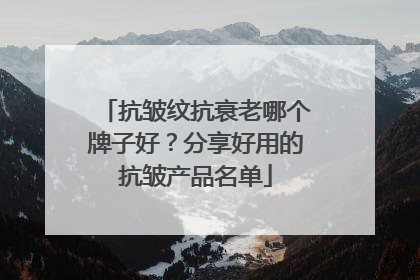 抗皱纹抗衰老哪个牌子好？分享好用的抗皱产品名单
