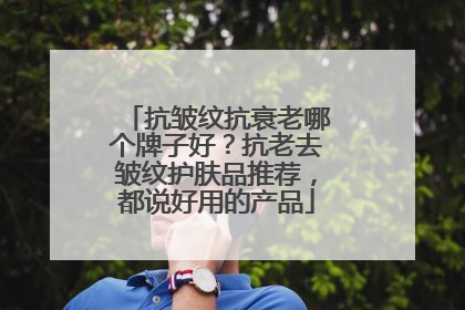 抗皱纹抗衰老哪个牌子好？抗老去皱纹护肤品推荐，都说好用的产品