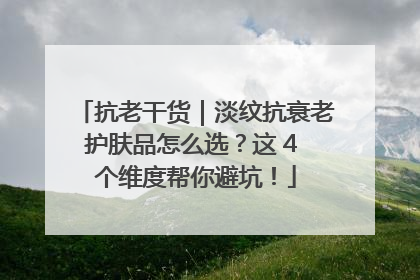 抗老干货｜淡纹抗衰老护肤品怎么选？这 4 个维度帮你避坑！