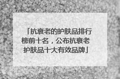抗衰老的护肤品排行榜前十名，公布抗衰老护肤品十大有效品牌