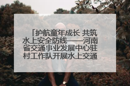 护航童年成长 共筑水上安全防线——河南省交通事业发展中心驻村工作队开展水上交通安全知识进校园活动