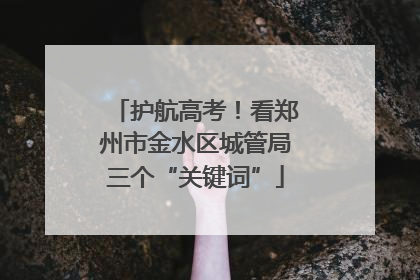 护航高考！看郑州市金水区城管局三个“关键词”