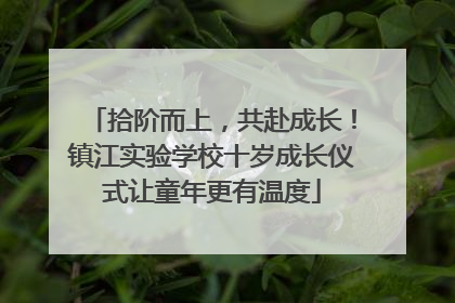 拾阶而上，共赴成长！镇江实验学校十岁成长仪式让童年更有温度