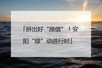 拼出好“颜值”！安阳“绿”动进行时