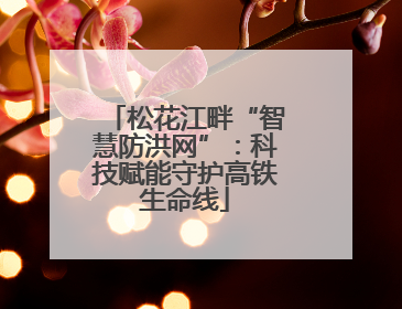 松花江畔“智慧防洪网”：科技赋能守护高铁生命线