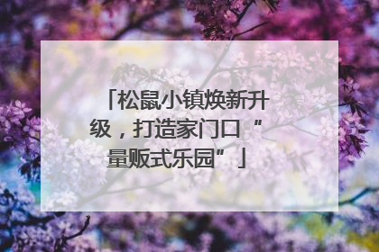 松鼠小镇焕新升级，打造家门口“量贩式乐园”