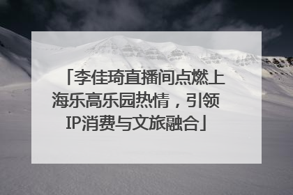 李佳琦直播间点燃上海乐高乐园热情，引领IP消费与文旅融合