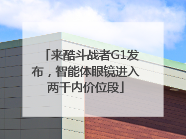 来酷斗战者G1发布，智能体眼镜进入两千内价位段