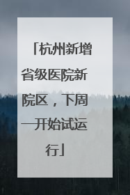 杭州新增省级医院新院区，下周一开始试运行