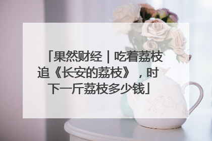 果然财经｜吃着荔枝追《长安的荔枝》，时下一斤荔枝多少钱