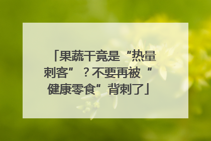 果蔬干竟是“热量刺客”？不要再被“健康零食”背刺了