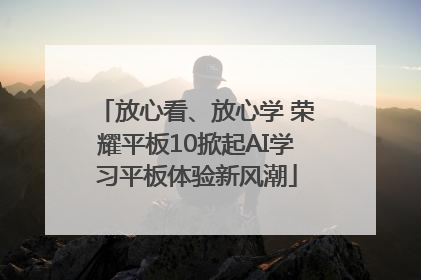 放心看、放心学 荣耀平板10掀起AI学习平板体验新风潮