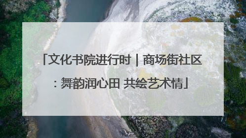 文化书院进行时｜商场街社区：舞韵润心田 共绘艺术情