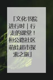 文化书院进行时｜行走的课堂！桓公路社区萌娃超市探索之旅