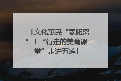 文化惠民“零距离”！“行走的美育课堂”走进五莲
