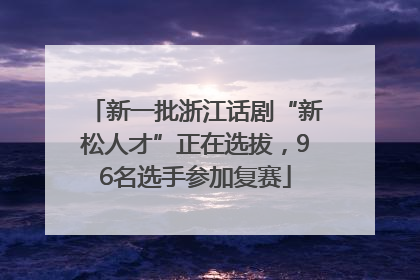 新一批浙江话剧“新松人才”正在选拔，96名选手参加复赛