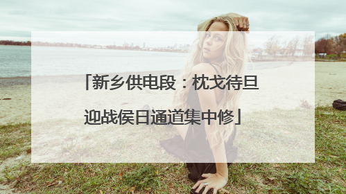 新乡供电段：枕戈待旦迎战侯日通道集中修