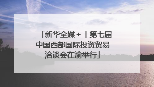 新华全媒＋丨第七届中国西部国际投资贸易洽谈会在渝举行