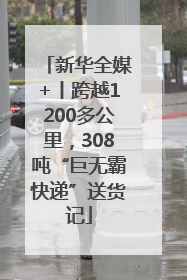 新华全媒+丨跨越1200多公里，308吨“巨无霸快递”送货记