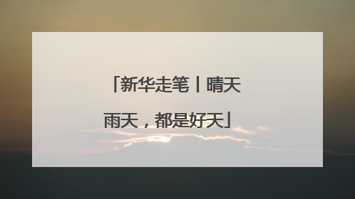 新华走笔丨晴天雨天，都是好天