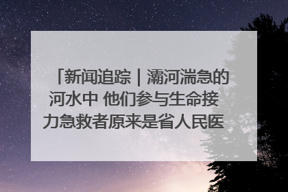 新闻追踪｜灞河湍急的河水中 他们参与生命接力急救者原来是省人民医院00后男护士