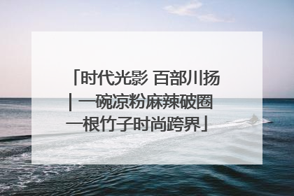时代光影 百部川扬｜一碗凉粉麻辣破圈 一根竹子时尚跨界