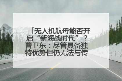 无人机航母能否开启“新海战时代”？曹卫东：尽管具备独特优势但仍无法与传统航母相提并论