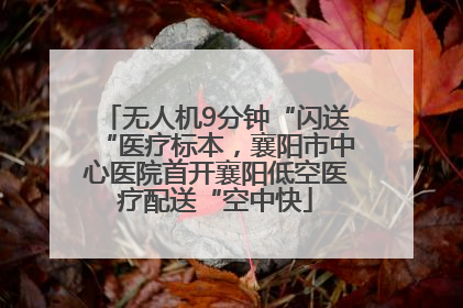 无人机9分钟“闪送“医疗标本，襄阳市中心医院首开襄阳低空医疗配送“空中快