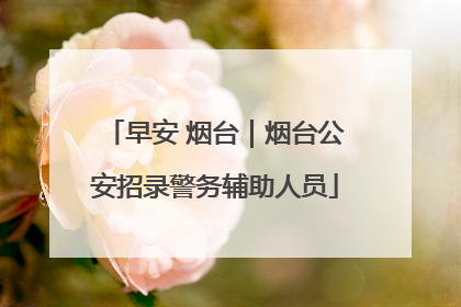 早安 烟台｜烟台公安招录警务辅助人员