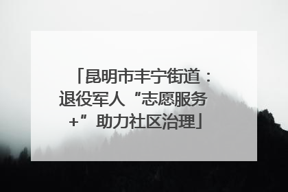 昆明市丰宁街道：退役军人“志愿服务+”助力社区治理