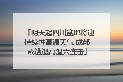 明天起四川盆地将迎持续性高温天气 成都或遭遇高温六连击