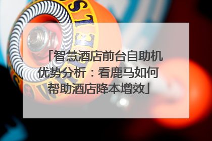 智慧酒店前台自助机优势分析：看鹿马如何帮助酒店降本增效