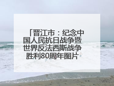 晋江市：纪念中国人民抗日战争暨世界反法西斯战争胜利80周年图片展开展