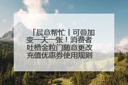 晨意帮忙丨可叠加变一天一张！消费者吐槽金粒门随意更改充值优惠券使用规则，品牌回应