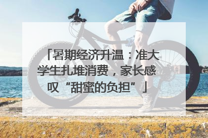 暑期经济升温：准大学生扎堆消费，家长感叹“甜蜜的负担”