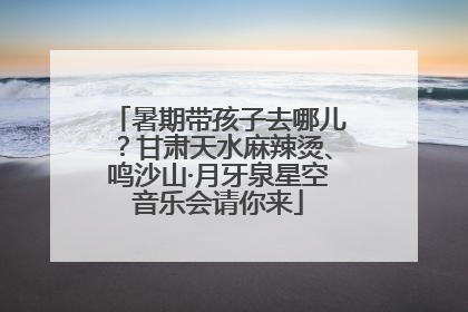 暑期带孩子去哪儿？甘肃天水麻辣烫、鸣沙山·月牙泉星空音乐会请你来