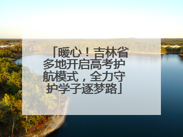 暖心！吉林省多地开启高考护航模式，全力守护学子逐梦路