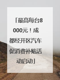 最高每台8000元！成都经开区汽车促消费补贴活动启动