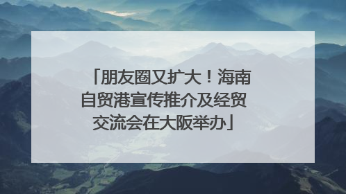 朋友圈又扩大！海南自贸港宣传推介及经贸交流会在大阪举办