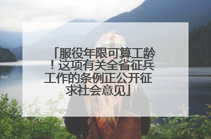 服役年限可算工龄！这项有关全省征兵工作的条例正公开征求社会意见
