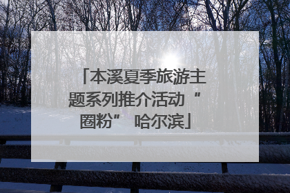 本溪夏季旅游主题系列推介活动“圈粉” 哈尔滨